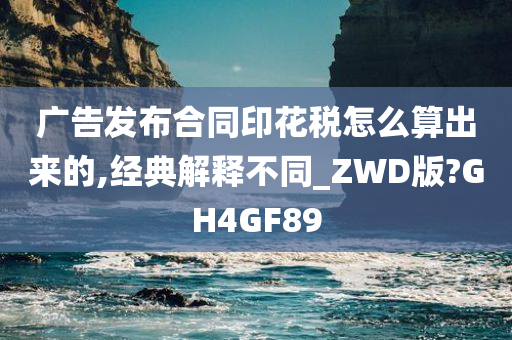 广告发布合同印花税怎么算出来的,经典解释不同_ZWD版?GH4GF89