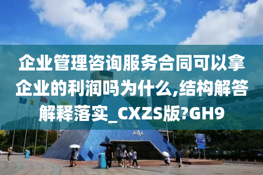 企业管理咨询服务合同可以拿企业的利润吗为什么,结构解答解释落实_CXZS版?GH9