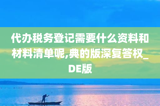 代办税务登记需要什么资料和材料清单呢,典的版深复答权_DE版