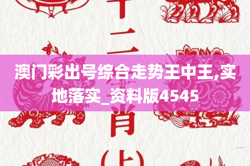 澳门彩出号综合走势王中王,实地落实_资料版4545