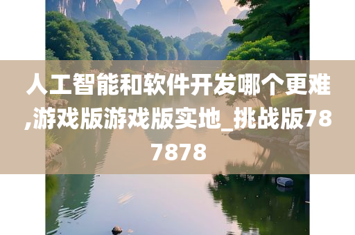 人工智能和软件开发哪个更难,游戏版游戏版实地_挑战版787878