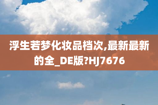 浮生若梦化妆品档次,最新最新的全_DE版?HJ7676