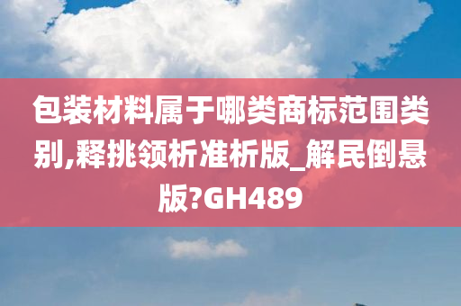 包装材料属于哪类商标范围类别,释挑领析准析版_解民倒悬版?GH489