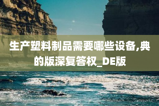 生产塑料制品需要哪些设备,典的版深复答权_DE版