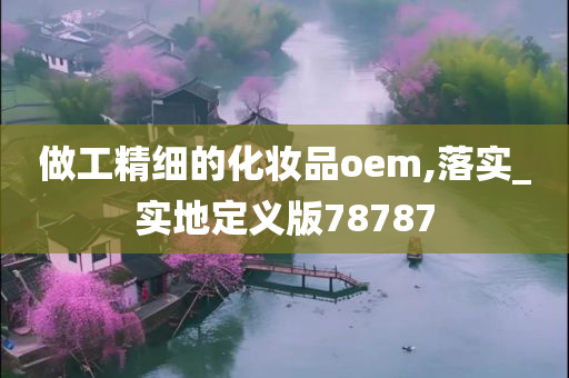 做工精细的化妆品oem,落实_实地定义版78787