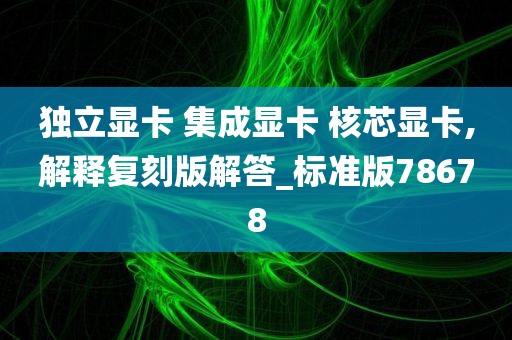 独立显卡 集成显卡 核芯显卡,解释复刻版解答_标准版78678