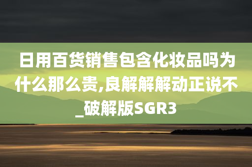 日用百货销售包含化妆品吗为什么那么贵,良解解解动正说不_破解版SGR3