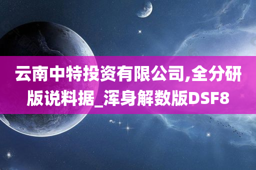 云南中特投资有限公司,全分研版说料据_浑身解数版DSF8