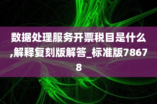 数据处理服务开票税目是什么,解释复刻版解答_标准版78678