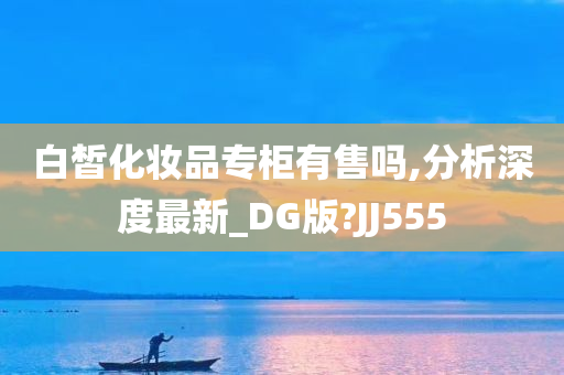 白皙化妆品专柜有售吗,分析深度最新_DG版?JJ555