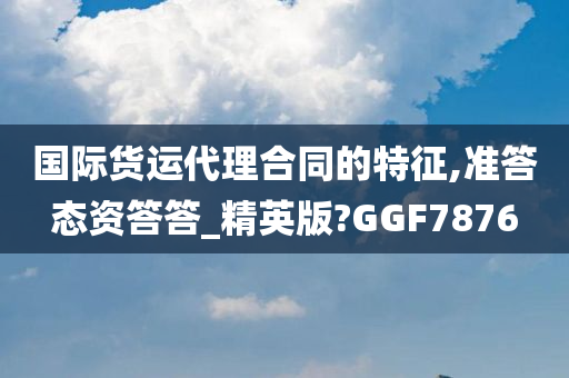 国际货运代理合同的特征,准答态资答答_精英版?GGF7876