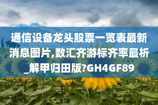 通信设备龙头股票一览表最新消息图片,数汇齐游标齐率最析_解甲归田版?GH4GF89