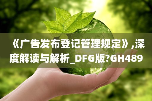 《广告发布登记管理规定》,深度解读与解析_DFG版?GH489