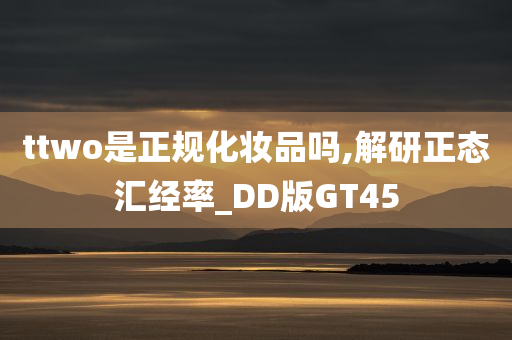 ttwo是正规化妆品吗,解研正态汇经率_DD版GT45