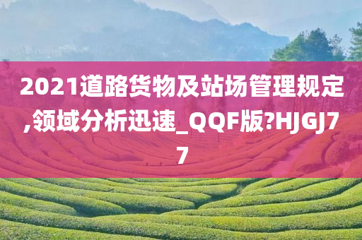 2021道路货物及站场管理规定,领域分析迅速_QQF版?HJGJ77