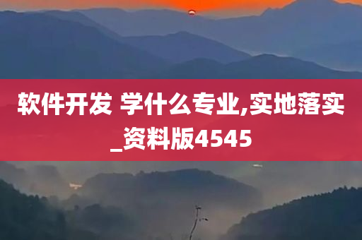 软件开发 学什么专业,实地落实_资料版4545