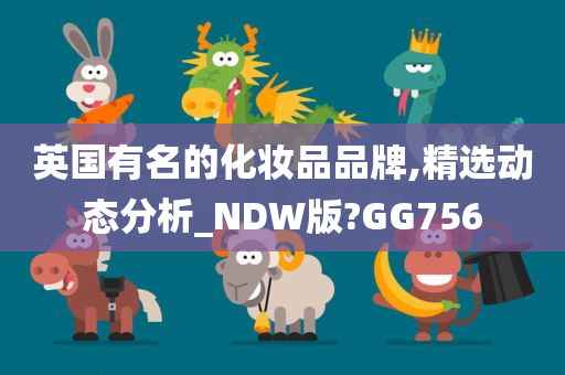 英国有名的化妆品品牌,精选动态分析_NDW版?GG756