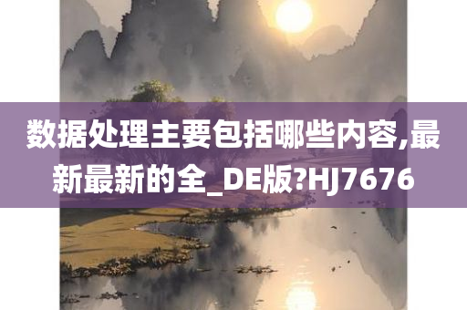 数据处理主要包括哪些内容,最新最新的全_DE版?HJ7676