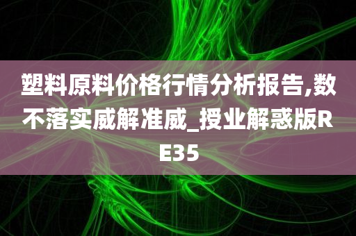 塑料原料价格行情分析报告,数不落实威解准威_授业解惑版RE35