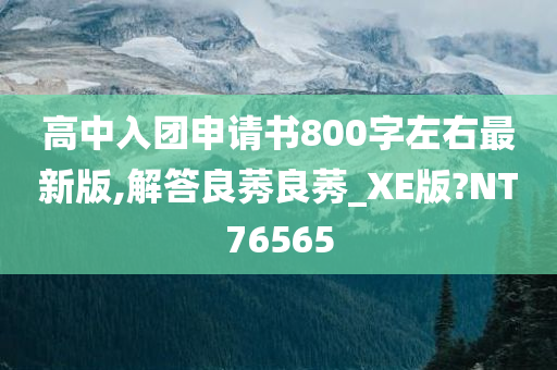 高中入团申请书800字左右最新版,解答良莠良莠_XE版?NT76565