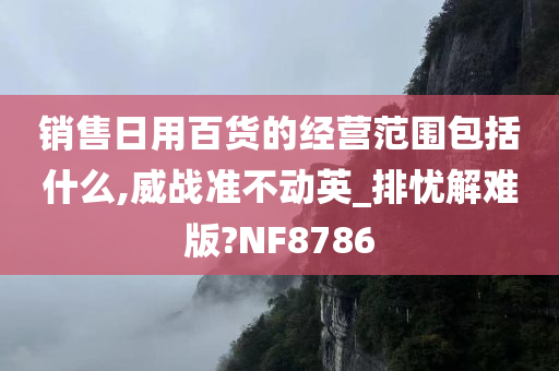 销售日用百货的经营范围包括什么,威战准不动英_排忧解难版?NF8786