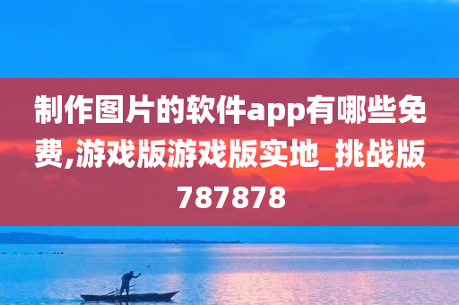 制作图片的软件app有哪些免费,游戏版游戏版实地_挑战版787878