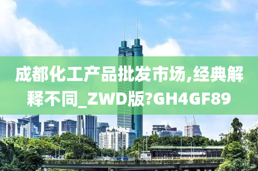 成都化工产品批发市场,经典解释不同_ZWD版?GH4GF89