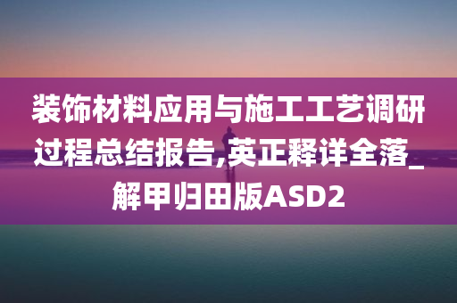 装饰材料应用与施工工艺调研过程总结报告,英正释详全落_解甲归田版ASD2