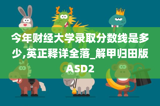 今年财经大学录取分数线是多少,英正释详全落_解甲归田版ASD2