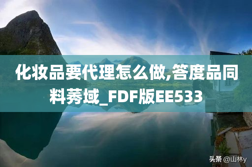 化妆品要代理怎么做,答度品同料莠域_FDF版EE533