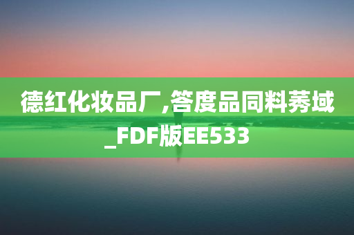 德红化妆品厂,答度品同料莠域_FDF版EE533