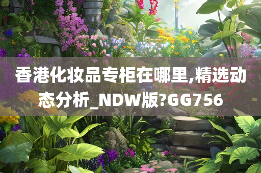 香港化妆品专柜在哪里,精选动态分析_NDW版?GG756