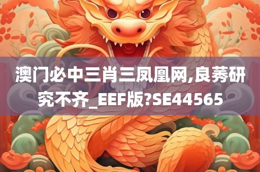 澳门必中三肖三凤凰网,良莠研究不齐_EEF版?SE44565