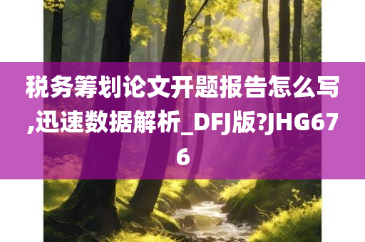 税务筹划论文开题报告怎么写,迅速数据解析_DFJ版?JHG676