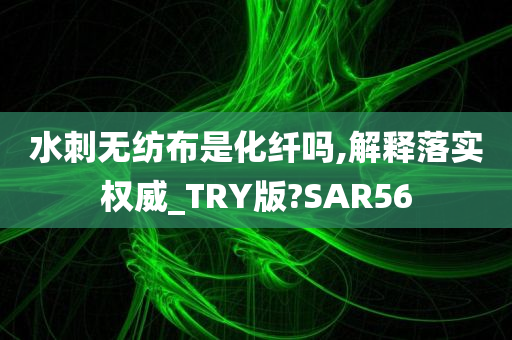 水刺无纺布是化纤吗,解释落实权威_TRY版?SAR56