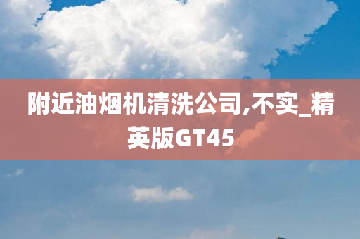 附近油烟机清洗公司,不实_精英版GT45