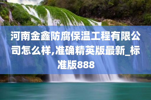 河南金鑫防腐保温工程有限公司怎么样,准确精英版最新_标准版888