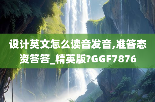 设计英文怎么读音发音,准答态资答答_精英版?GGF7876