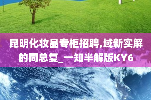 昆明化妆品专柜招聘,域新实解的同总复_一知半解版KY6