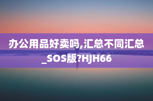 办公用品好卖吗,汇总不同汇总_SOS版?HJH66