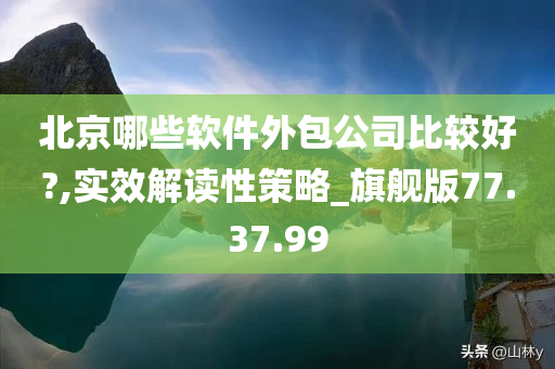 北京哪些软件外包公司比较好?,实效解读性策略_旗舰版77.37.99