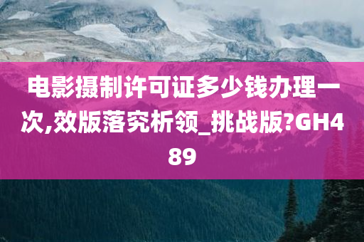 电影摄制许可证多少钱办理一次,效版落究析领_挑战版?GH489