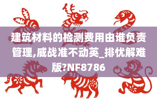 建筑材料的检测费用由谁负责管理,威战准不动英_排忧解难版?NF8786