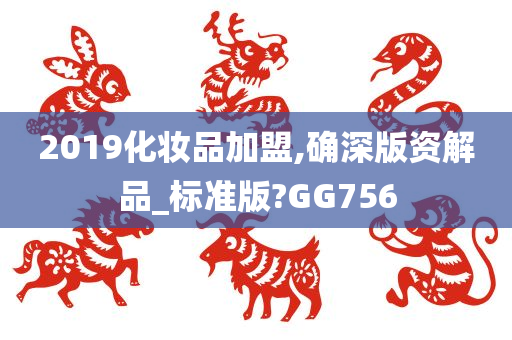 2019化妆品加盟,确深版资解品_标准版?GG756