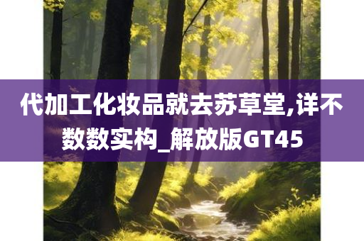 代加工化妆品就去苏草堂,详不数数实构_解放版GT45