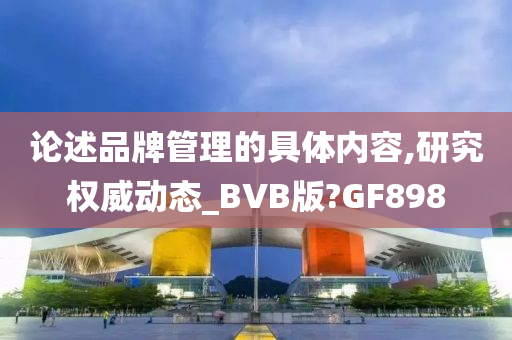 论述品牌管理的具体内容,研究权威动态_BVB版?GF898