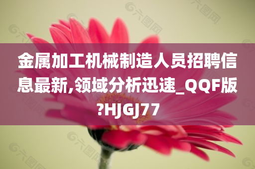 金属加工机械制造人员招聘信息最新,领域分析迅速_QQF版?HJGJ77