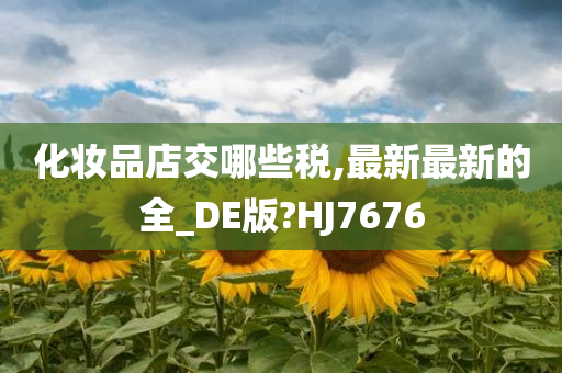 化妆品店交哪些税,最新最新的全_DE版?HJ7676