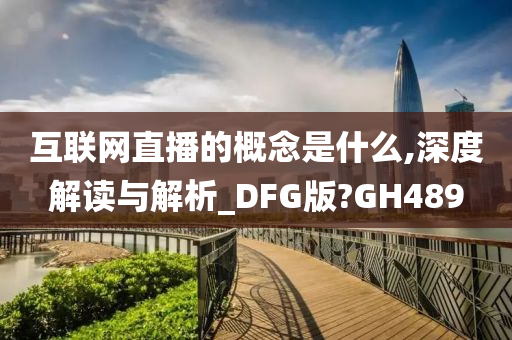 互联网直播的概念是什么,深度解读与解析_DFG版?GH489