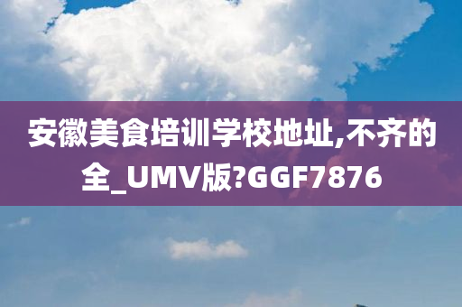 安徽美食培训学校地址,不齐的全_UMV版?GGF7876